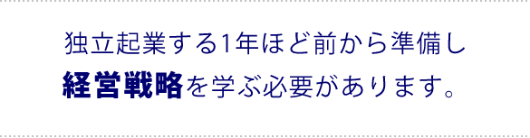 独立起業するには1年ほど前から準備し、『経営戦略』を学ぶ必要があります。