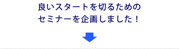 良いスタートを切るためのセミナーを企画しました！ 