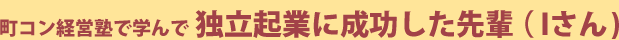 町コン経営塾で学んで独立起業に成功した先輩（Iさん）