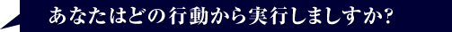 あなたはどの行動から実行しますか？