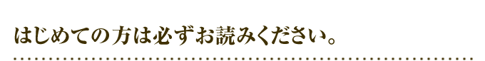 はじめての方は必ずお読みください