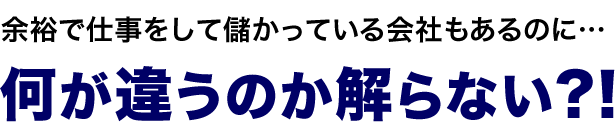 余裕で仕事をして儲かっている会社もあるのに、なにがちがうのかわからない？！