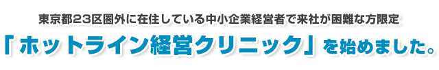 ホットライン経営クリニック」を始めました。 東京都23区圏外に在住している中小企業経営者で来社が困難な方限定